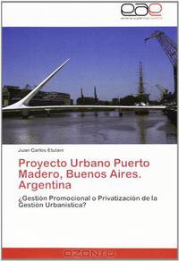 Proyecto Urbano Puerto Madero, Buenos Aires. Argentina: ?Gestion Promocional o Privatizacion de la Gestion Urbanistica? (Spanish Edition)