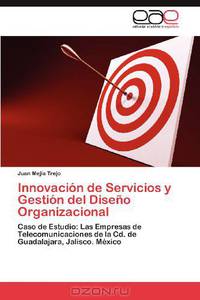 Innovacion de Servicios y Gestion del Diseno Organizacional: Caso de Estudio: Las Empresas de Telecomunicaciones de la Cd. de Guadalajara, Jalisco. Mexico (Spanish Edition)