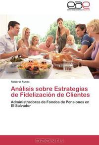 Analisis sobre Estrategias de Fidelizacion de Clientes: Administradoras de Fondos de Pensiones en El Salvador (Spanish Edition)