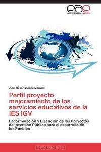 Perfil proyecto mejoramiento de los servicios educativos de la IES IGV: La formulacion y Ejecucion de los Proyectos de Inversion Publica para el desarrollo de los Pueblos (Spanish Edition)
