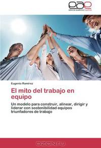 El mito del trabajo en equipo: Un modelo para construir, alinear, dirigir y liderar con sostenibilidad equipos triunfadores de trabajo (Spanish Edition)