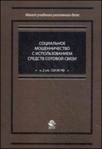 Социальное мошенничество с использованием средств сотовой связи (ч. 2 ст. 159 УК РФ): Учеб.-практ. пособие. Гриф УМЦ "Профессиональный учебник". Гриф НИИ образования и науки. (Серия "Макет учебного уголовного дела").