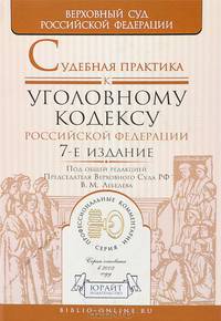 СУДЕБНАЯ ПРАКТИКА К УГОЛОВНОМУ КОДЕКСУ РОССИЙСКОЙ ФЕДЕРАЦИИ 7-е изд., пер. и доп. Научно-практическое пособие