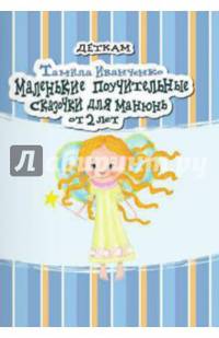 Маленькие поучительные сказочки для манюнь. Для детей от 2 лет