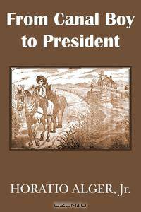 From Canal Boy to President or The Boyhood and Manhood of James A. Garfield