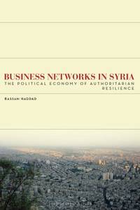 Business Networks in Syria: The Political Economy of Authoritarian Resilience (Stanford Studies in Middle Eastern and I)