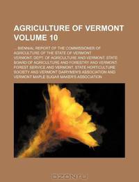 Agriculture of Vermont Volume 10; ... biennial report of the Commissioner of Agriculture of the State of Vermont