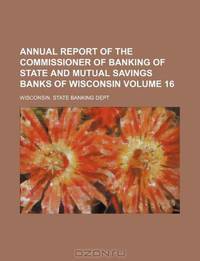 Annual report of the Commissioner of Banking of state and mutual savings banks of Wisconsin Volume 16