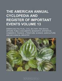 The American annual cyclopedia and register of important events Volume 13 ; Embracing political, civil, military, and social affairs: public ... science, agriculture, and mechanical industry