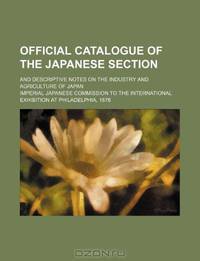 Official Catalogue of the Japanese Section; And Descriptive Notes on the Industry and Agriculture of Japan