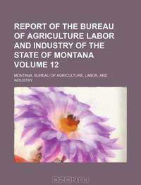 Report of the Bureau of Agriculture Labor and Industry of the State of Montana Volume 12