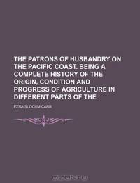 The Patrons of Husbandry on the Pacific Coast. Being a Complete History of the Origin, Condition and Progress of Agriculture in Different Parts of the