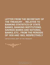 Letter from the secretary of the Treasury relative to banking statistics of state banks, banking institutions, savings banks and national banks, etc., from the periods of 1830 and 1863, respectively