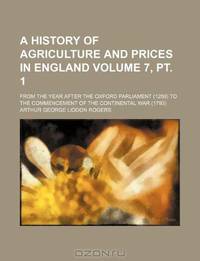 A history of agriculture and prices in England Volume 7, pt. 1 ; from the year after the Oxford parliament (1259) to the commencement of the continental war (1793)