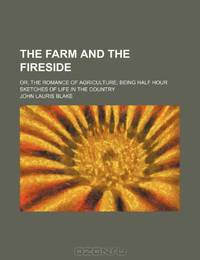 The Farm and the Fireside; Or, the Romance of Agriculture Being Half Hour Sketches of Life in the Country