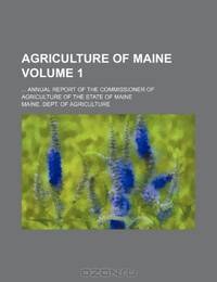 Agriculture of Maine Volume 1 ; ... annual report of the Commissioner of Agriculture of the State of Maine