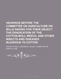 Hearings before the Committee on agriculture on bills having for their object the eradication of the cotton-boll weevil and other insects and diseases injurious to cotton
