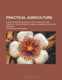 Practical agriculture; a brief treatise on agriculture, horticulture, forestry, stock feeding, animal husbandry, and road building