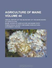 Agriculture of Maine; Annual Report of the Secretary of the Maine Board of Agriculture Volume 44