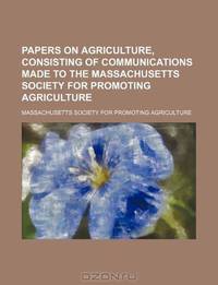 Papers on agriculture, consisting of communications made to the Massachusetts Society for Promoting Agriculture