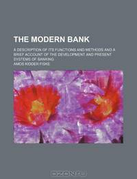 The modern bank; a description of its functions and methods and a brief account of the development and present systems of banking