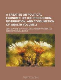 A treatise on political economy Volume 2; or The production, distribution, and consumption of wealth