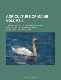 Agriculture of Maine Volume 4 ; annual report of the Commissioner of Agriculture of the State of Maine