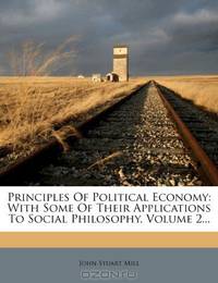 Principles Of Political Economy: With Some Of Their Applications To Social Philosophy, Volume 2...