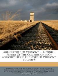Agriculture Of Vermont: ... Biennial Report Of The Commissioner Of Agriculture Of The State Of Vermont, Volume 9