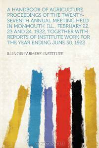 A Handbook of Agriculture. Proceedings of the Twenty-seventh Annual Meeting Held in Monmouth, Ill., February 22, 23 and 24, 1922, Together With ... Work for the Year Ending June 30, 1922