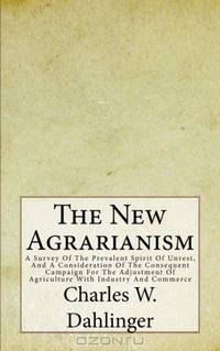 The New Agrarianism: A Survey Of The Prevalent Spirit Of Unrest, And A Consideration Of The Consequent Campaign For The Adjustment Of Agriculture With Industry And Commerce