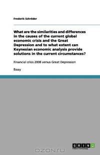 What are the similarities and differences in the causes of the current global economic crisis and the Great Depression and to what extent can ... solutions in the current circumstances?