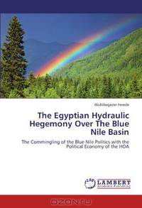 The Egyptian Hydraulic Hegemony Over The Blue Nile Basin: The Commingling of the Blue Nile Politics with the Political Economy of the HOA