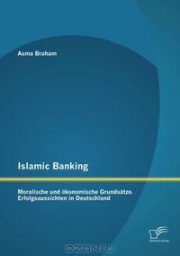 Islamic Banking: Moralische und okonomische Grundsatze. Erfolgsaussichten in Deutschland (German Edition)