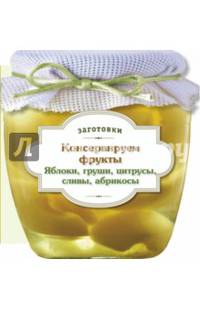 Консервируем фрукты. Яблоки, груши, цитрусы, сливы, абрикосы