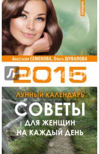 Советы для женщин на каждый день. Лунный календарь на 2015. Семенова А. Н. , Шувалова О. П
