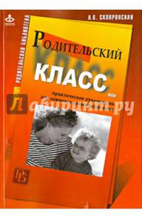 Родительский класс, или Практическое руководство для сомневающихся родителей. Сковронская Л. В