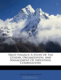 Trust Finance: A Study Of The Genesis, Organization, And Management Of Industrial Combinations