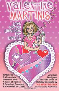 Valentine Martinis - Love Potion Libations for Lovers: Valentine Martinis and Chocolate Desserts with a Twist of Humor, a Splash of Romance and a Garnish of Love