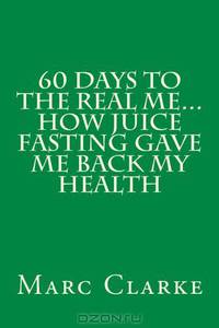 60 Days To The Real Me...How Juice Fasting Gave Me Back My Health