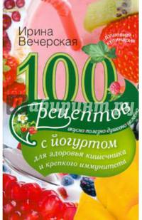 100 рецептов с йогуртом для здоровья кишечника и крепкого иммунитета. Вкусно, полезно, душевно, целебно