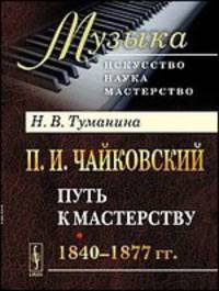 П. И. Чайковский. Часть 1. Путь к мастерству. 1840-1877 гг.