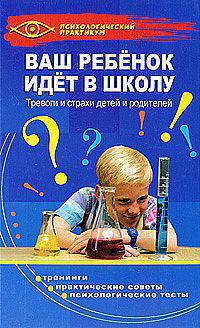 Ваш ребенок идет в школу: тревоги и страхи детей и родителей - (Псих.практикум)