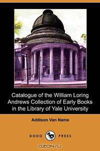 Catalogue of the William Loring Andrews Collection of Early Books in the Library of Yale University (Dodo Press)