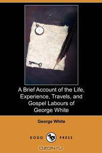 A Brief Account of the Life, Experience, Travels, and Gospel Labours of George White (Dodo Press)