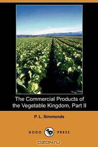The Commercial Products of the Vegetable Kingdom, Part II (Dodo Press)