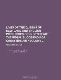 Lives of the Queens of Scotland and English Princesses Connected With the Regal Succession of Great Britain (Volume 3)