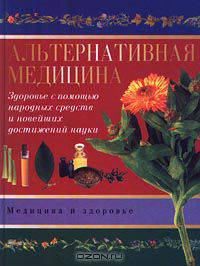 Альтернативная медицина. Здоровье с помощью народных средств и новейших достижений науки