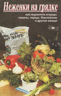 Неженки на грядке. Как вырастить огурцы, томаты, перцы, баклажаны и другие овощи