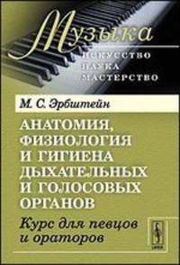 Анатомия, физиология и гигиена дыхательных и голосовых органов. Курс для певцов и ораторов